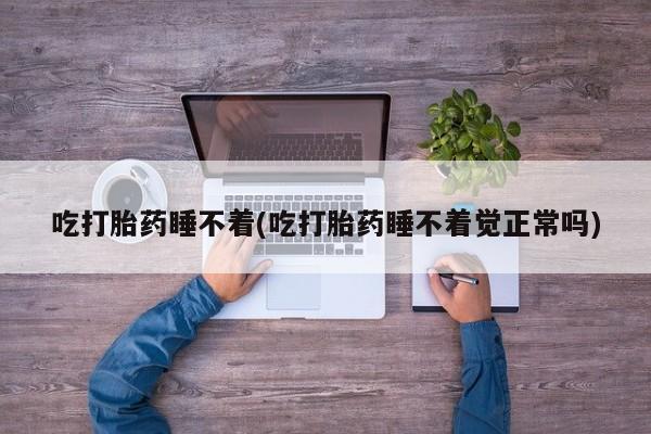 打胎药全国包邮购买联系方式微信吃打胎药睡不着(吃打胎药睡不着觉正常吗)
