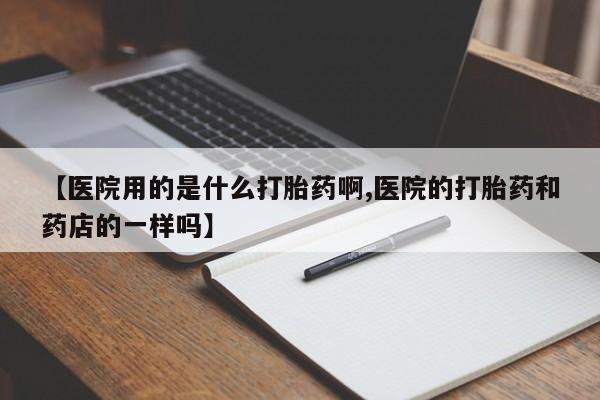 打胎药全国包邮购买联系方式微信【医院用的是什么打胎药啊,医院的打胎药和药店的一样吗】