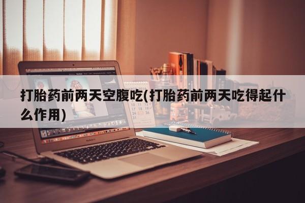 打胎药全国包邮购买联系方式微信打胎药前两天空腹吃(打胎药前两天吃得起什么作用)