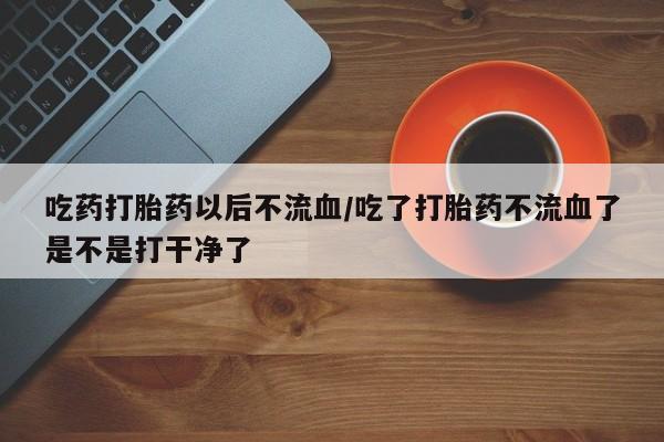 打胎药全国包邮购买联系方式微信吃药打胎药以后不流血/吃了打胎药不流血了是不是打干净了