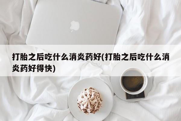 打胎药全国包邮购买联系方式微信打胎之后吃什么消炎药好(打胎之后吃什么消炎药好得快)