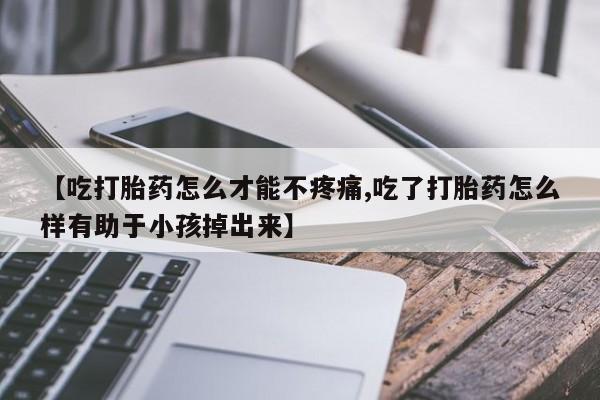 打胎药全国包邮购买联系方式微信【吃打胎药怎么才能不疼痛,吃了打胎药怎么样有助于小孩掉出来】