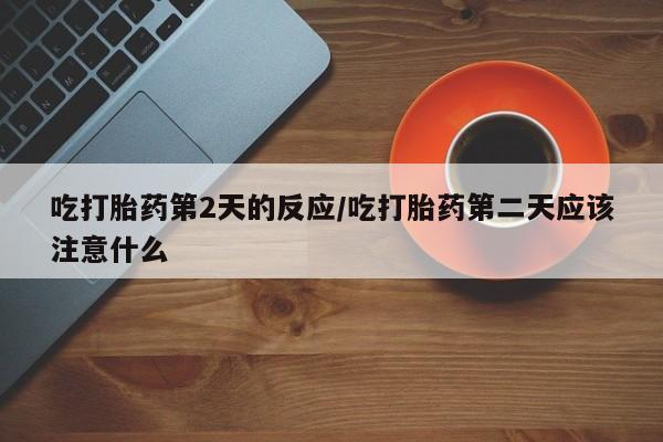 打胎药全国包邮购买联系方式微信吃打胎药第2天的反应/吃打胎药第二天应该注意什么