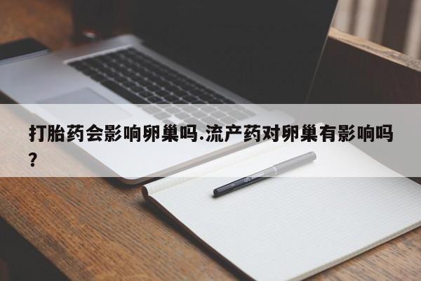 打胎药全国包邮购买联系方式微信打胎药会影响卵巢吗.流产药对卵巢有影响吗？