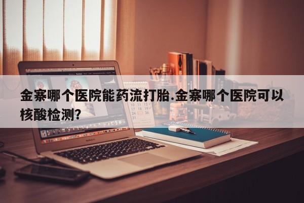 打胎药全国包邮购买联系方式微信金寨哪个医院能药流打胎.金寨哪个医院可以核酸检测？