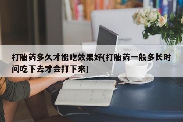打胎药全国包邮购买联系方式微信打胎药多久才能吃效果好(打胎药一般多长时间吃下去才会打下来)