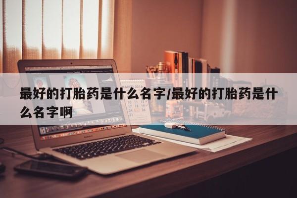 打胎药全国包邮购买联系方式微信最好的打胎药是什么名字/最好的打胎药是什么名字啊
