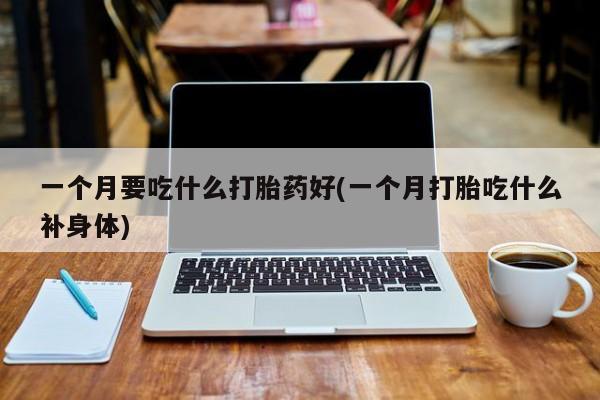 打胎药全国包邮购买联系方式微信一个月要吃什么打胎药好(一个月打胎吃什么补身体)