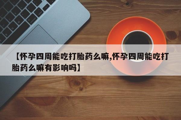 打胎药全国包邮购买联系方式微信【怀孕四周能吃打胎药么嘛,怀孕四周能吃打胎药么嘛有影响吗】