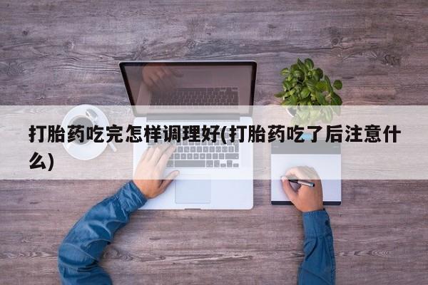 打胎药全国包邮购买联系方式微信打胎药吃完怎样调理好(打胎药吃了后注意什么)