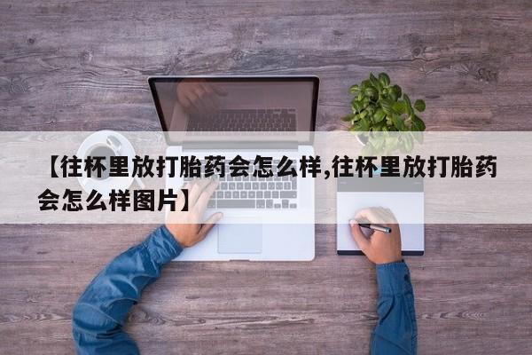 打胎药全国包邮购买联系方式微信【往杯里放打胎药会怎么样,往杯里放打胎药会怎么样图片】
