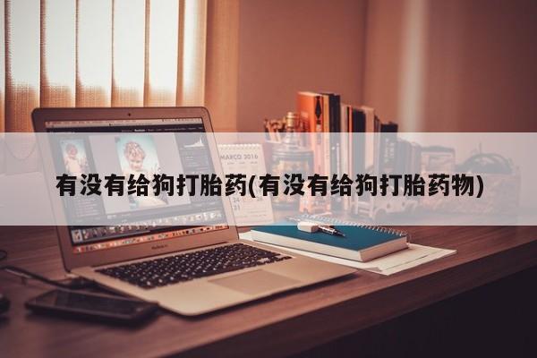 打胎药全国包邮购买联系方式微信有没有给狗打胎药(有没有给狗打胎药物)