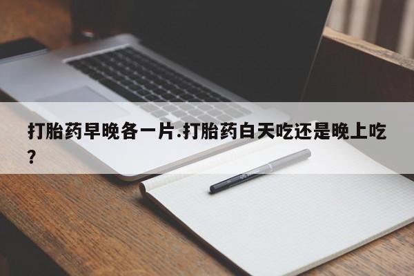 打胎药全国包邮购买联系方式微信打胎药早晚各一片.打胎药白天吃还是晚上吃？