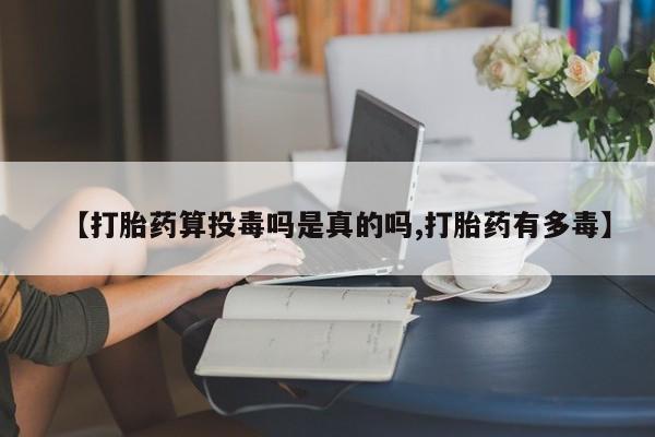 打胎药全国包邮购买联系方式微信【打胎药算投毒吗是真的吗,打胎药有多毒】