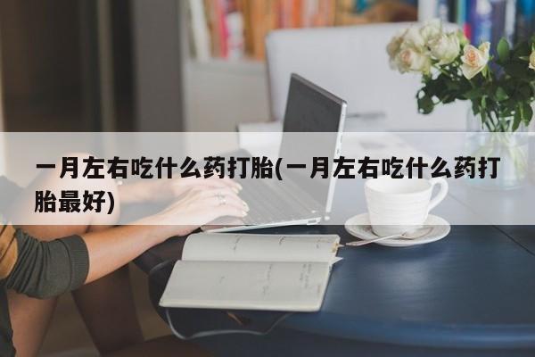 打胎药全国包邮购买联系方式微信一月左右吃什么药打胎(一月左右吃什么药打胎最好)