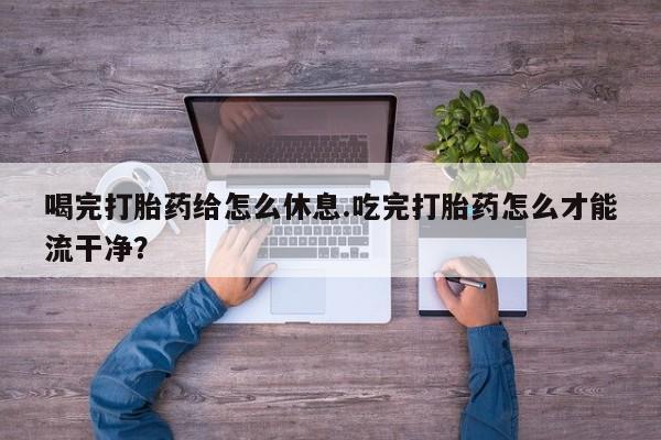 打胎药全国包邮购买联系方式微信喝完打胎药给怎么休息.吃完打胎药怎么才能流干净？