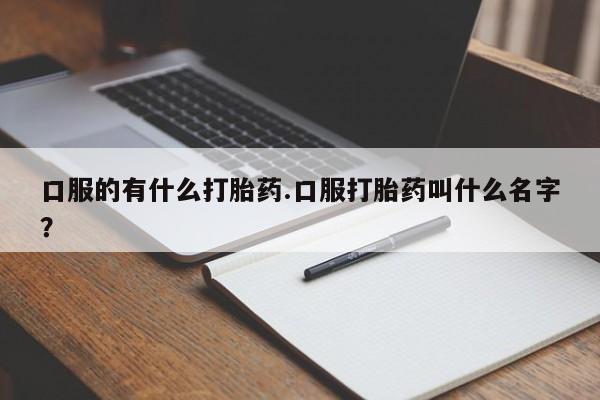 打胎药全国包邮购买联系方式微信口服的有什么打胎药.口服打胎药叫什么名字？