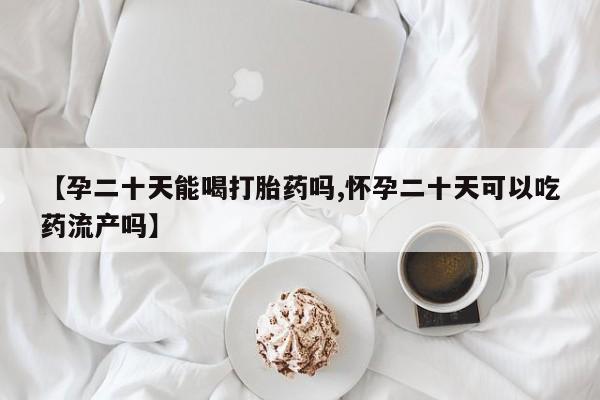 打胎药全国包邮购买联系方式微信【孕二十天能喝打胎药吗,怀孕二十天可以吃药流产吗】