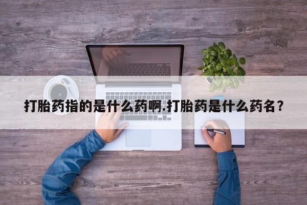 打胎药全国包邮购买联系方式微信打胎药指的是什么药啊.打胎药是什么药名？