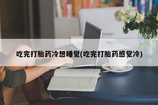 打胎药全国包邮购买联系方式微信吃完打胎药冷想睡觉(吃完打胎药感觉冷)