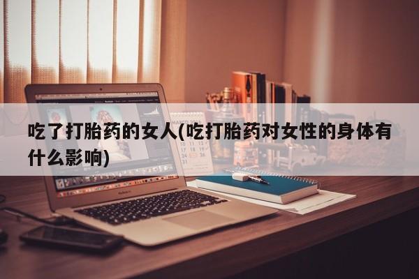 打胎药全国包邮购买联系方式微信吃了打胎药的女人(吃打胎药对女性的身体有什么影响)