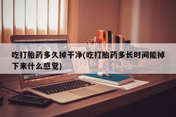 打胎药全国包邮购买联系方式微信吃打胎药多久掉干净(吃打胎药多长时间能掉下来什么感觉)