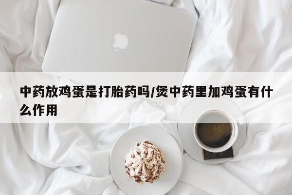 打胎药全国包邮购买联系方式微信中药放鸡蛋是打胎药吗/煲中药里加鸡蛋有什么作用