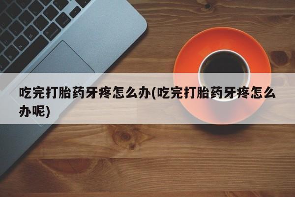 打胎药全国包邮购买联系方式微信吃完打胎药牙疼怎么办(吃完打胎药牙疼怎么办呢)