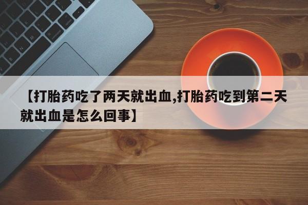 打胎药全国包邮购买联系方式微信【打胎药吃了两天就出血,打胎药吃到第二天就出血是怎么回事】
