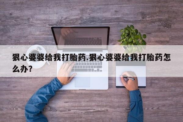 打胎药全国包邮购买联系方式微信狠心婆婆给我打胎药.狠心婆婆给我打胎药怎么办？