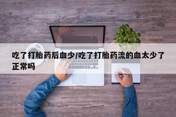 打胎药全国包邮购买联系方式微信吃了打胎药后血少/吃了打胎药流的血太少了正常吗