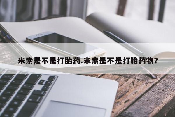 打胎药全国包邮购买联系方式微信米索是不是打胎药.米索是不是打胎药物？