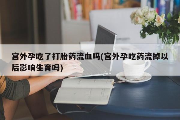 打胎药全国包邮购买联系方式微信宫外孕吃了打胎药流血吗(宫外孕吃药流掉以后影响生育吗)