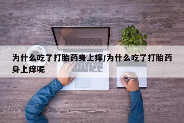 打胎药全国包邮购买联系方式微信为什么吃了打胎药身上痒/为什么吃了打胎药身上痒呢