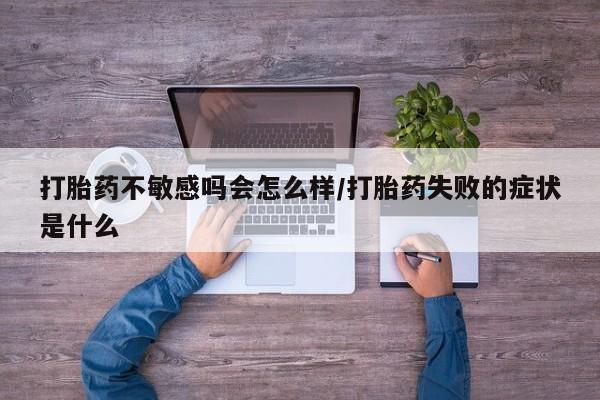 打胎药全国包邮购买联系方式微信打胎药不敏感吗会怎么样/打胎药失败的症状是什么