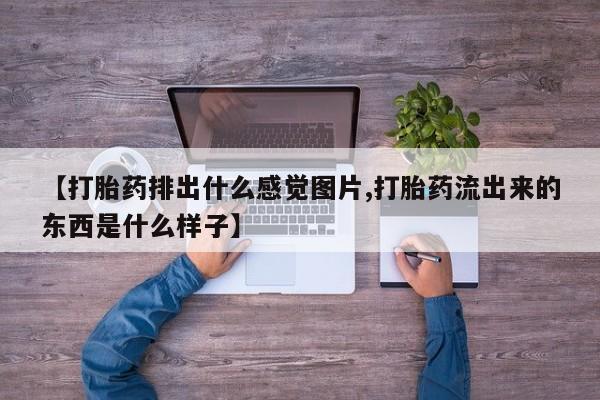 打胎药全国包邮购买联系方式微信【打胎药排出什么感觉图片,打胎药流出来的东西是什么样子】