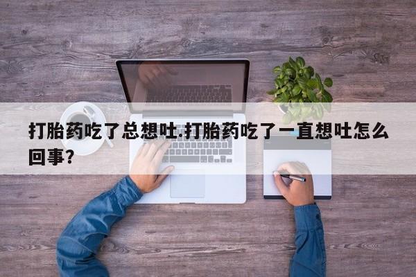 打胎药全国包邮购买联系方式微信打胎药吃了总想吐.打胎药吃了一直想吐怎么回事？