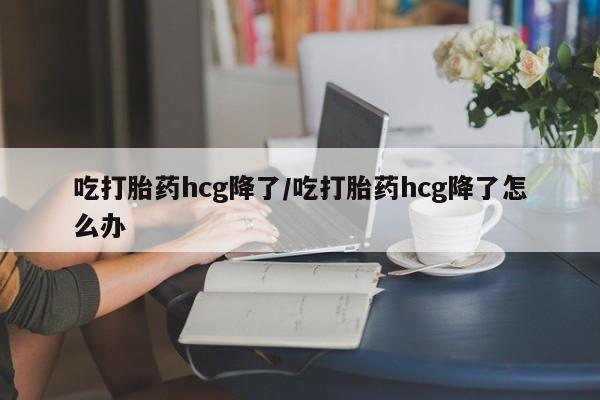 打胎药全国包邮购买联系方式微信吃打胎药hcg降了/吃打胎药hcg降了怎么办