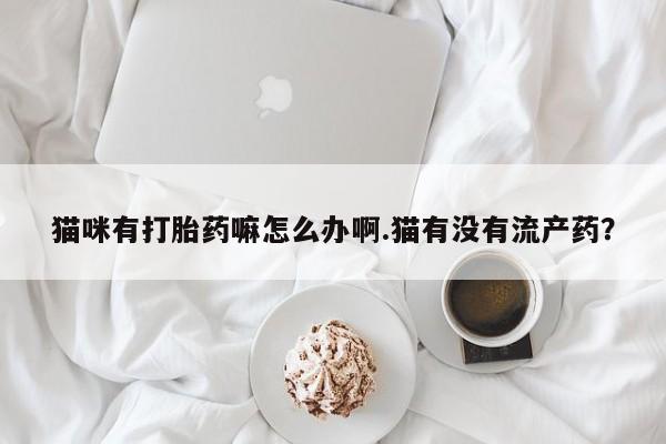 打胎药全国包邮购买联系方式微信猫咪有打胎药嘛怎么办啊.猫有没有流产药？