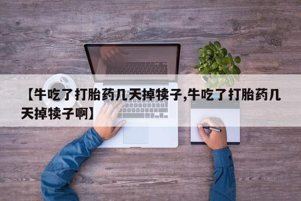 打胎药全国包邮购买联系方式微信【牛吃了打胎药几天掉犊子,牛吃了打胎药几天掉犊子啊】