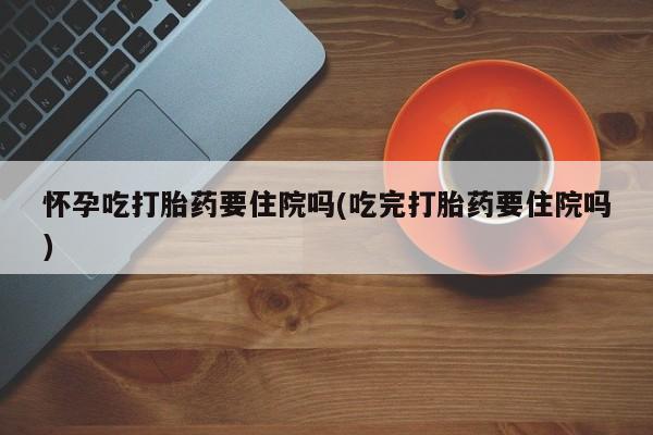打胎药全国包邮购买联系方式微信怀孕吃打胎药要住院吗(吃完打胎药要住院吗)