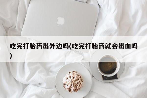 打胎药全国包邮购买联系方式微信吃完打胎药出外边吗(吃完打胎药就会出血吗)