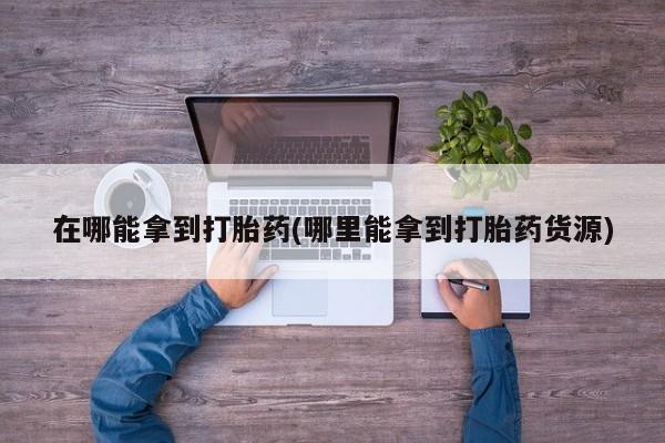 打胎药全国包邮购买联系方式微信在哪能拿到打胎药(哪里能拿到打胎药货源)