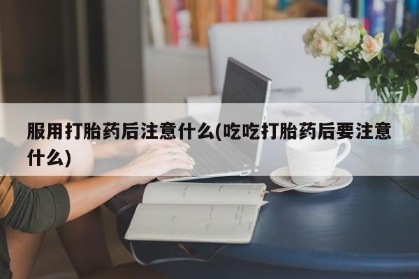 打胎药全国包邮购买联系方式微信服用打胎药后注意什么(吃吃打胎药后要注意什么)
