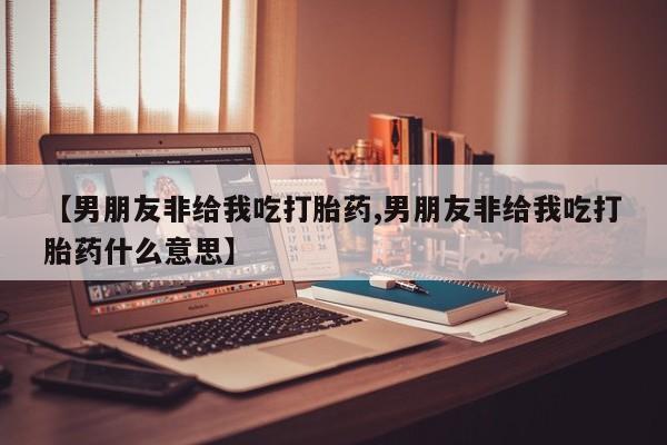 打胎药全国包邮购买联系方式微信【男朋友非给我吃打胎药,男朋友非给我吃打胎药什么意思】