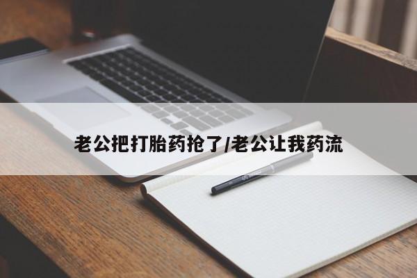 打胎药全国包邮购买联系方式微信老公把打胎药抢了/老公让我药流