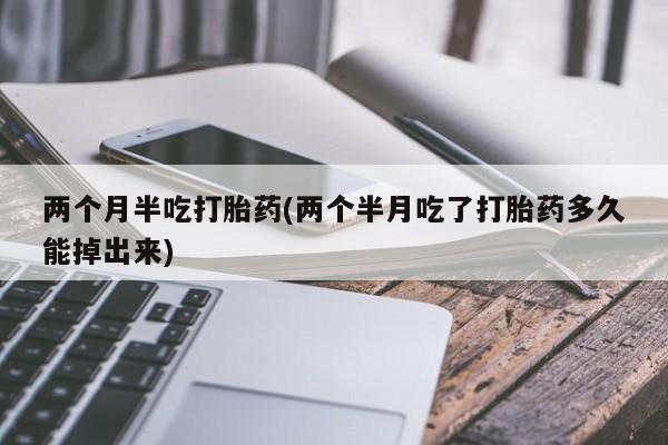 打胎药全国包邮购买联系方式微信两个月半吃打胎药(两个半月吃了打胎药多久能掉出来)