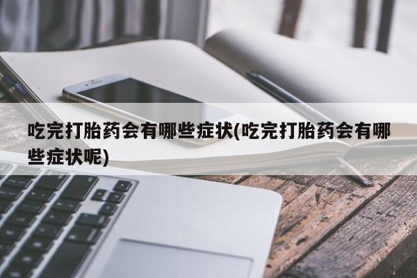 打胎药全国包邮购买联系方式微信吃完打胎药会有哪些症状(吃完打胎药会有哪些症状呢)