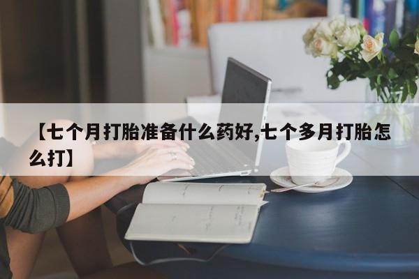 打胎药全国包邮购买联系方式微信【七个月打胎准备什么药好,七个多月打胎怎么打】