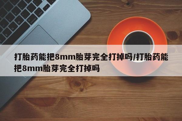 打胎药全国包邮购买联系方式微信打胎药能把8mm胎芽完全打掉吗/打胎药能把8mm胎芽完全打掉吗